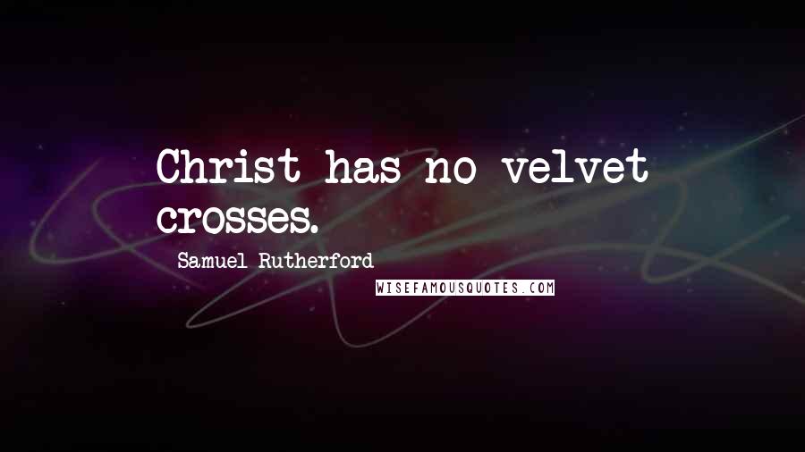 Samuel Rutherford Quotes: Christ has no velvet crosses.