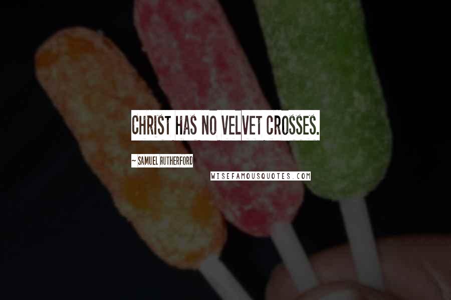 Samuel Rutherford Quotes: Christ has no velvet crosses.