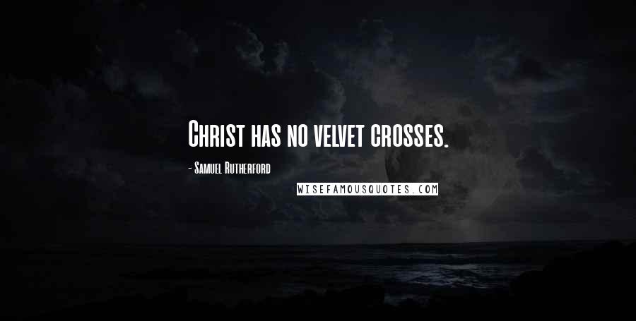 Samuel Rutherford Quotes: Christ has no velvet crosses.