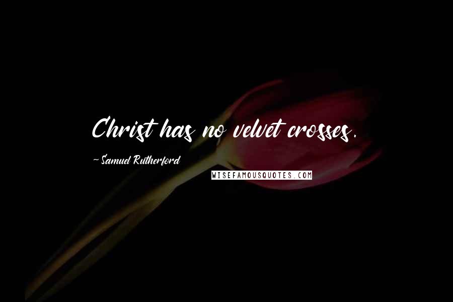 Samuel Rutherford Quotes: Christ has no velvet crosses.