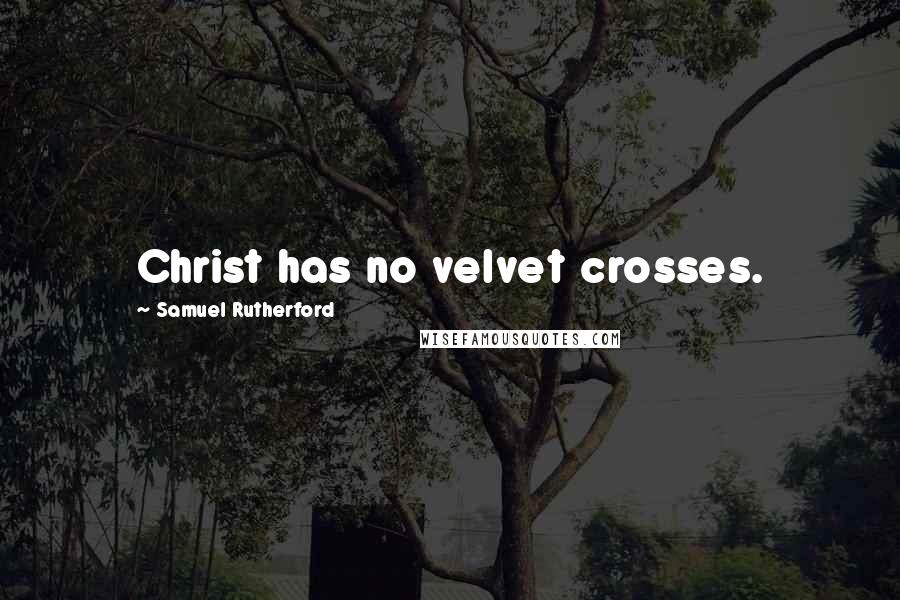 Samuel Rutherford Quotes: Christ has no velvet crosses.