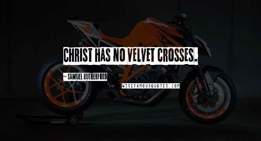 Samuel Rutherford Quotes: Christ has no velvet crosses.