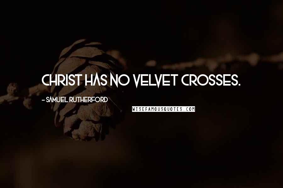 Samuel Rutherford Quotes: Christ has no velvet crosses.