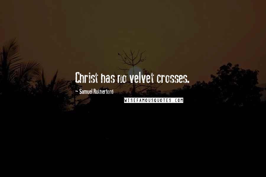 Samuel Rutherford Quotes: Christ has no velvet crosses.