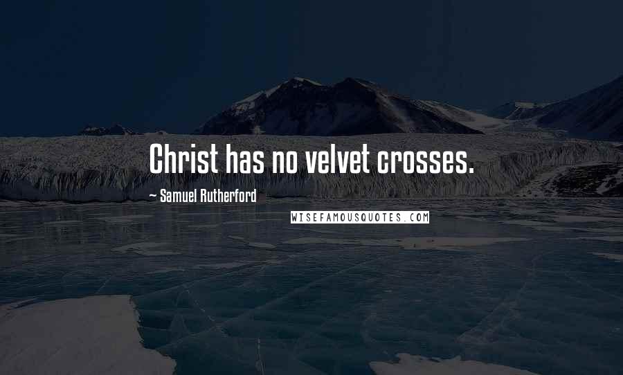 Samuel Rutherford Quotes: Christ has no velvet crosses.