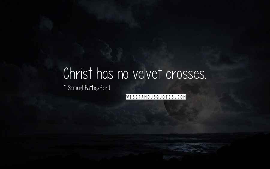 Samuel Rutherford Quotes: Christ has no velvet crosses.