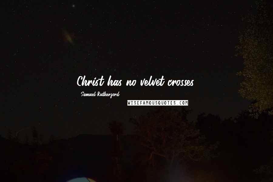 Samuel Rutherford Quotes: Christ has no velvet crosses.