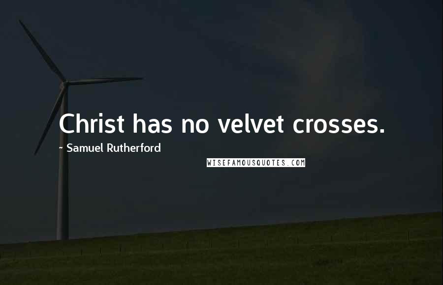 Samuel Rutherford Quotes: Christ has no velvet crosses.