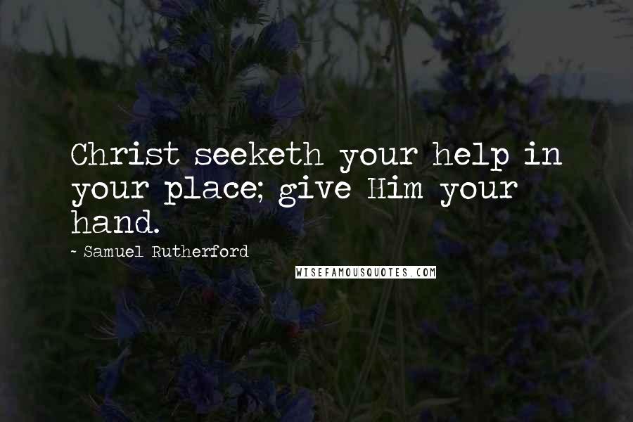 Samuel Rutherford Quotes: Christ seeketh your help in your place; give Him your hand.