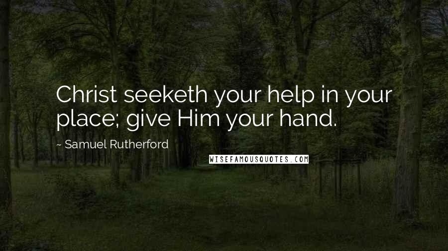 Samuel Rutherford Quotes: Christ seeketh your help in your place; give Him your hand.