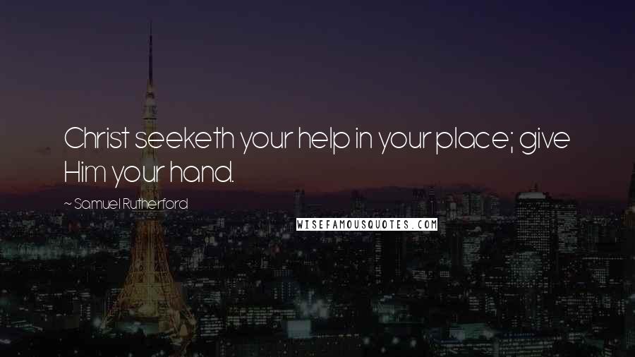 Samuel Rutherford Quotes: Christ seeketh your help in your place; give Him your hand.