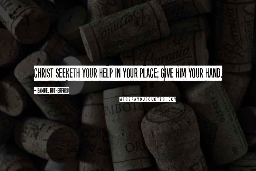 Samuel Rutherford Quotes: Christ seeketh your help in your place; give Him your hand.