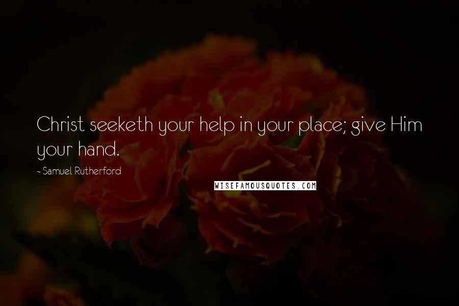 Samuel Rutherford Quotes: Christ seeketh your help in your place; give Him your hand.