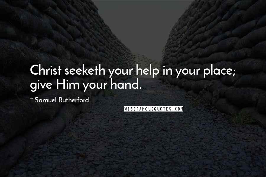 Samuel Rutherford Quotes: Christ seeketh your help in your place; give Him your hand.