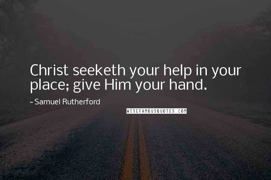 Samuel Rutherford Quotes: Christ seeketh your help in your place; give Him your hand.