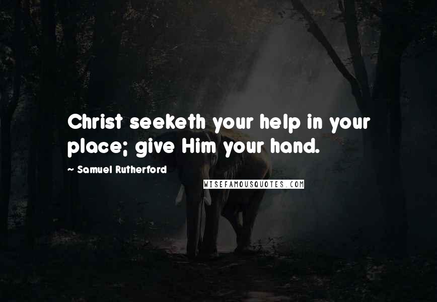 Samuel Rutherford Quotes: Christ seeketh your help in your place; give Him your hand.