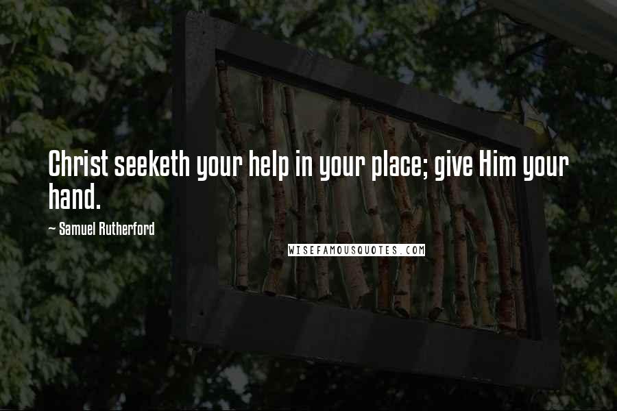 Samuel Rutherford Quotes: Christ seeketh your help in your place; give Him your hand.