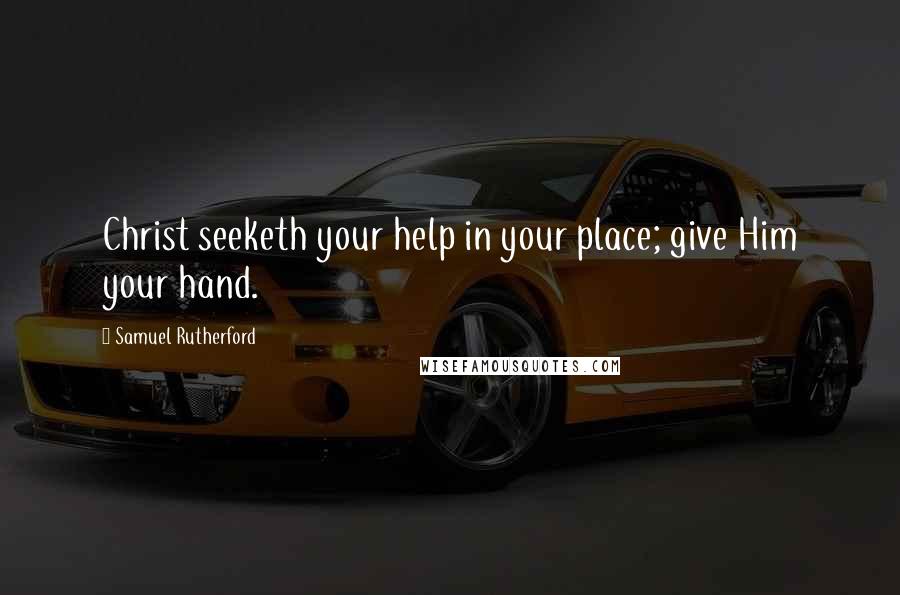 Samuel Rutherford Quotes: Christ seeketh your help in your place; give Him your hand.