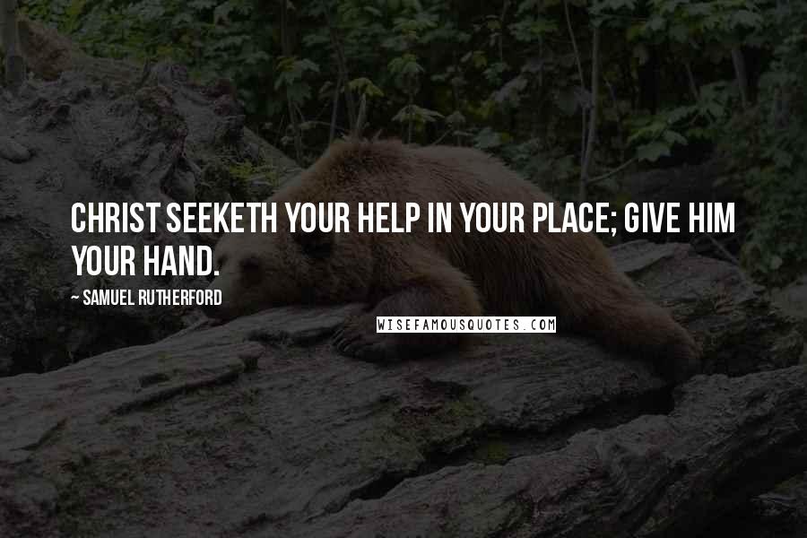 Samuel Rutherford Quotes: Christ seeketh your help in your place; give Him your hand.