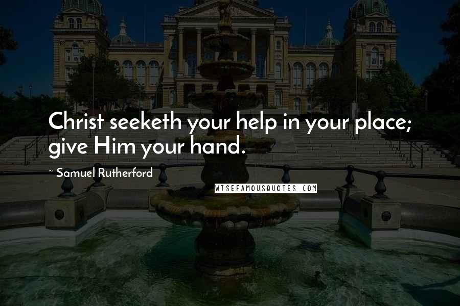 Samuel Rutherford Quotes: Christ seeketh your help in your place; give Him your hand.