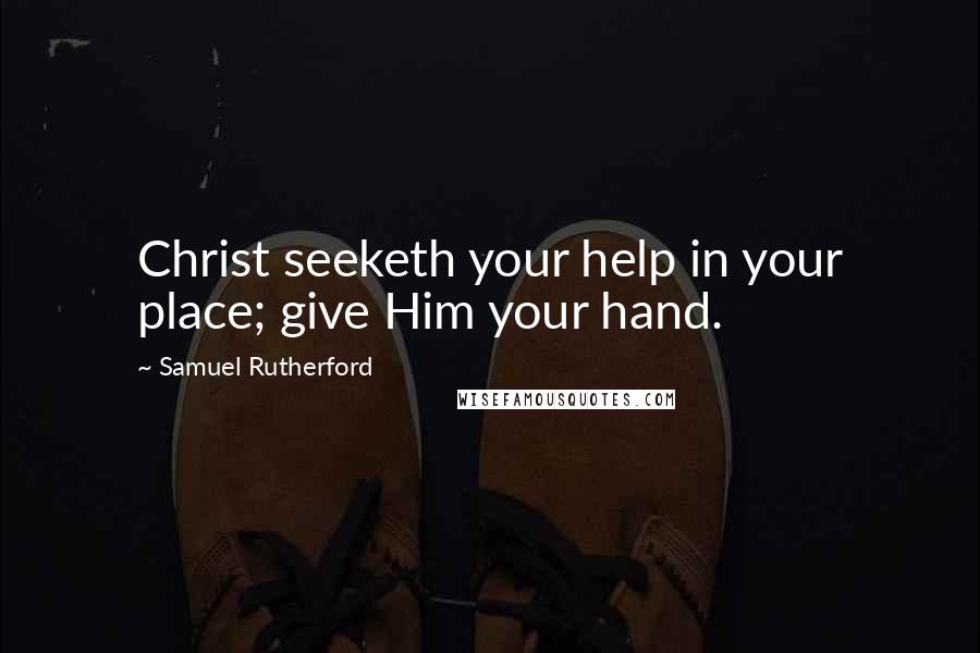 Samuel Rutherford Quotes: Christ seeketh your help in your place; give Him your hand.