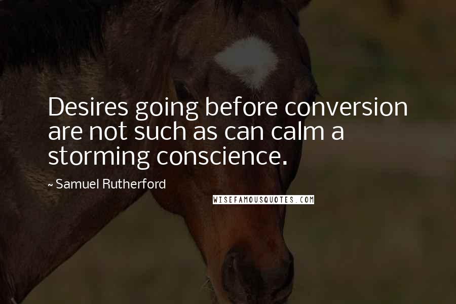 Samuel Rutherford Quotes: Desires going before conversion are not such as can calm a storming conscience.