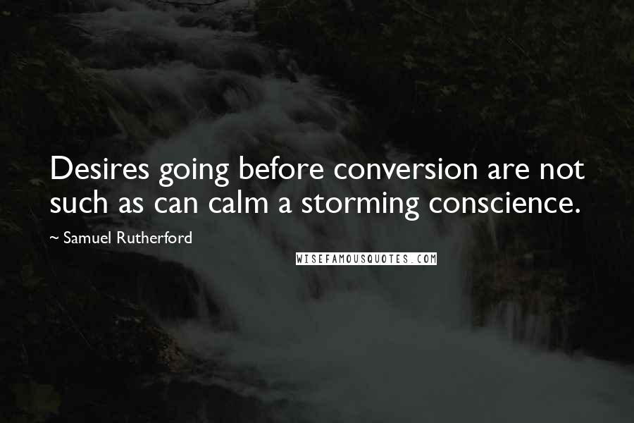 Samuel Rutherford Quotes: Desires going before conversion are not such as can calm a storming conscience.