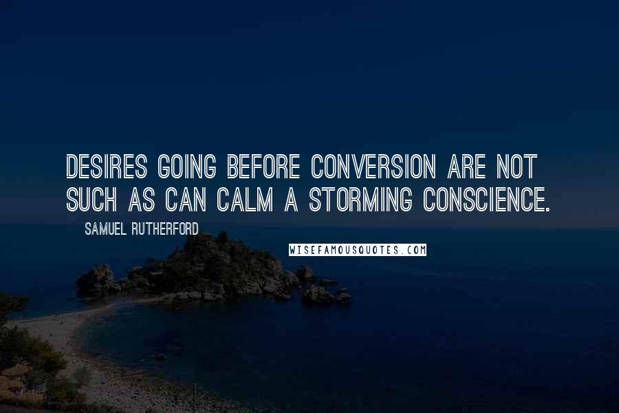 Samuel Rutherford Quotes: Desires going before conversion are not such as can calm a storming conscience.