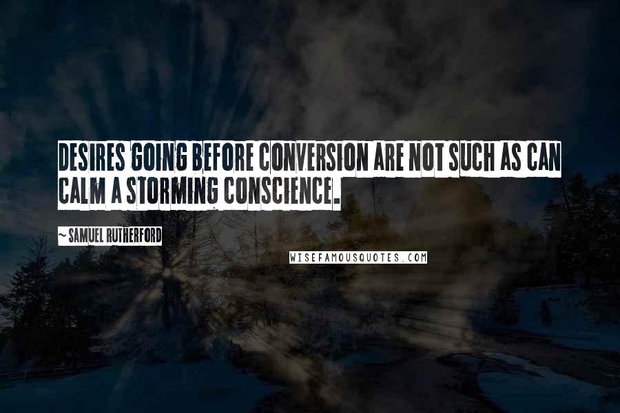 Samuel Rutherford Quotes: Desires going before conversion are not such as can calm a storming conscience.