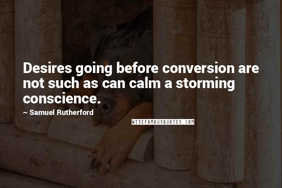 Samuel Rutherford Quotes: Desires going before conversion are not such as can calm a storming conscience.