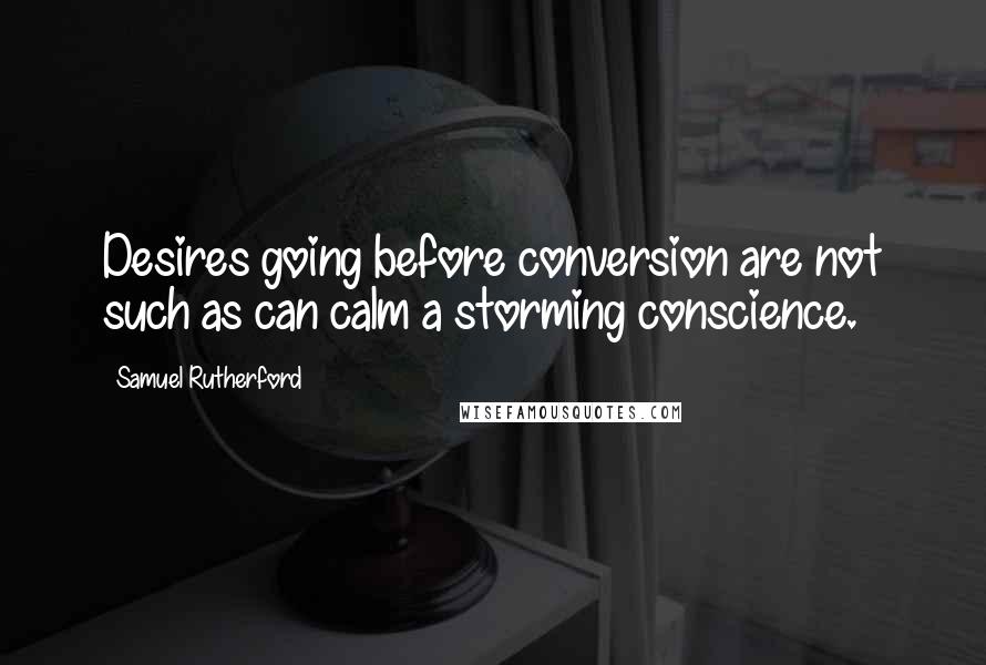 Samuel Rutherford Quotes: Desires going before conversion are not such as can calm a storming conscience.