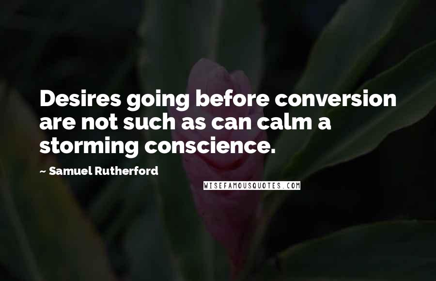 Samuel Rutherford Quotes: Desires going before conversion are not such as can calm a storming conscience.