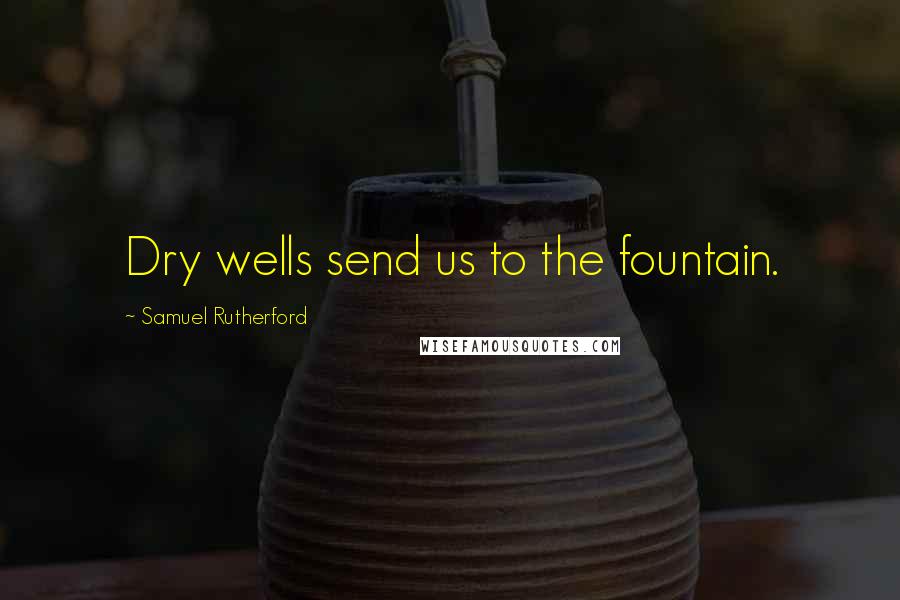 Samuel Rutherford Quotes: Dry wells send us to the fountain.