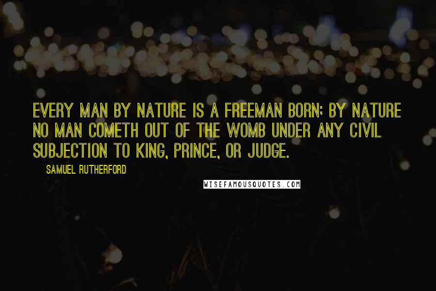 Samuel Rutherford Quotes: Every man by nature is a freeman born; by nature no man cometh out of the womb under any civil subjection to king, prince, or judge.