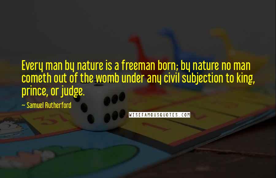 Samuel Rutherford Quotes: Every man by nature is a freeman born; by nature no man cometh out of the womb under any civil subjection to king, prince, or judge.