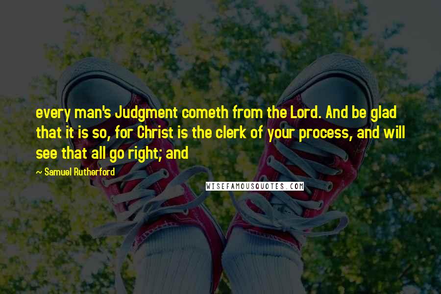 Samuel Rutherford Quotes: every man's Judgment cometh from the Lord. And be glad that it is so, for Christ is the clerk of your process, and will see that all go right; and