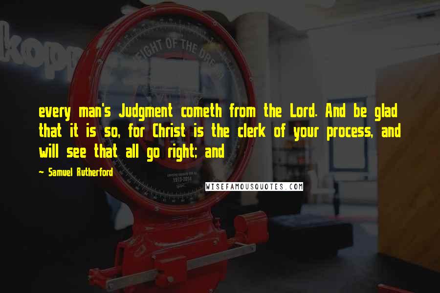 Samuel Rutherford Quotes: every man's Judgment cometh from the Lord. And be glad that it is so, for Christ is the clerk of your process, and will see that all go right; and