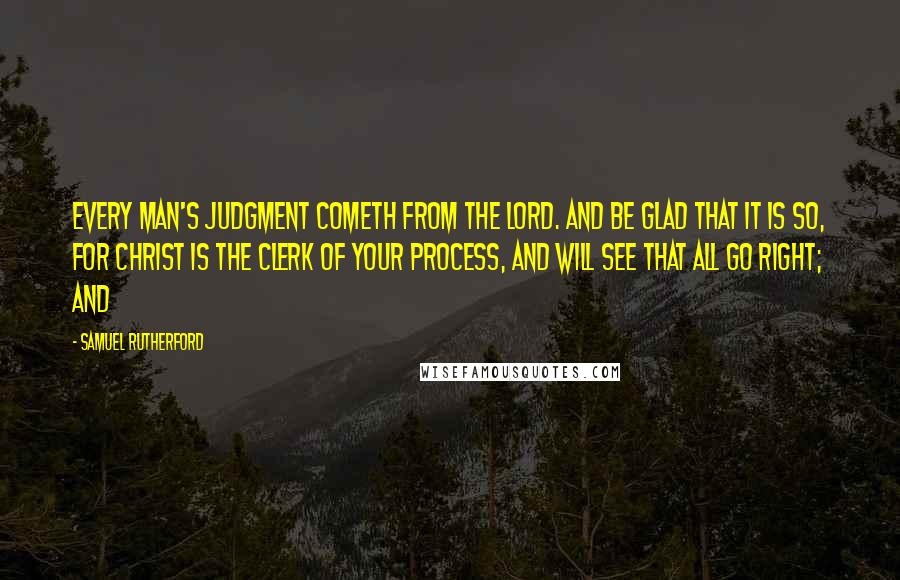 Samuel Rutherford Quotes: every man's Judgment cometh from the Lord. And be glad that it is so, for Christ is the clerk of your process, and will see that all go right; and