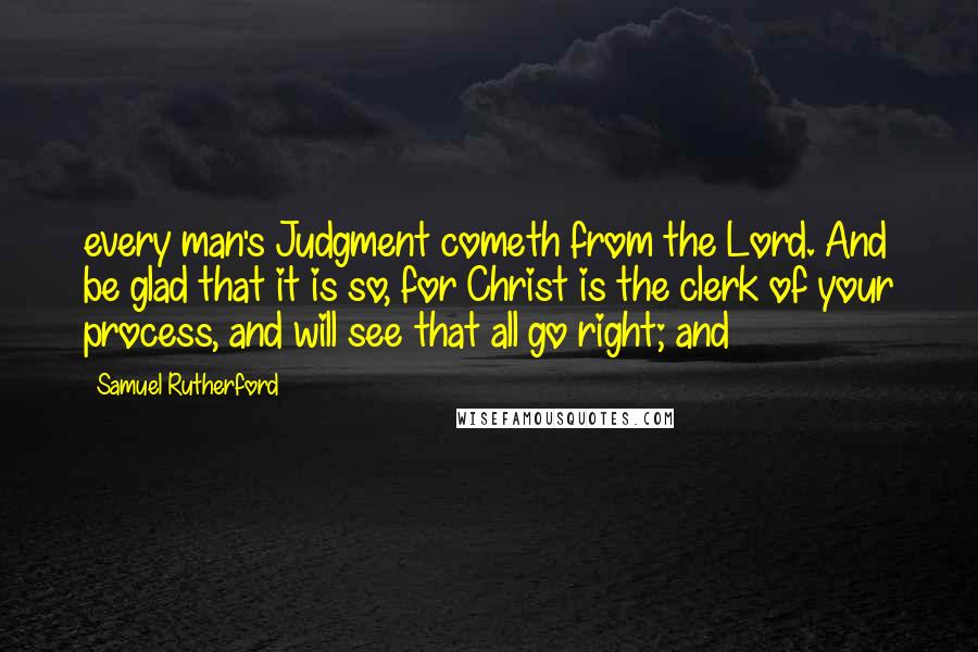 Samuel Rutherford Quotes: every man's Judgment cometh from the Lord. And be glad that it is so, for Christ is the clerk of your process, and will see that all go right; and