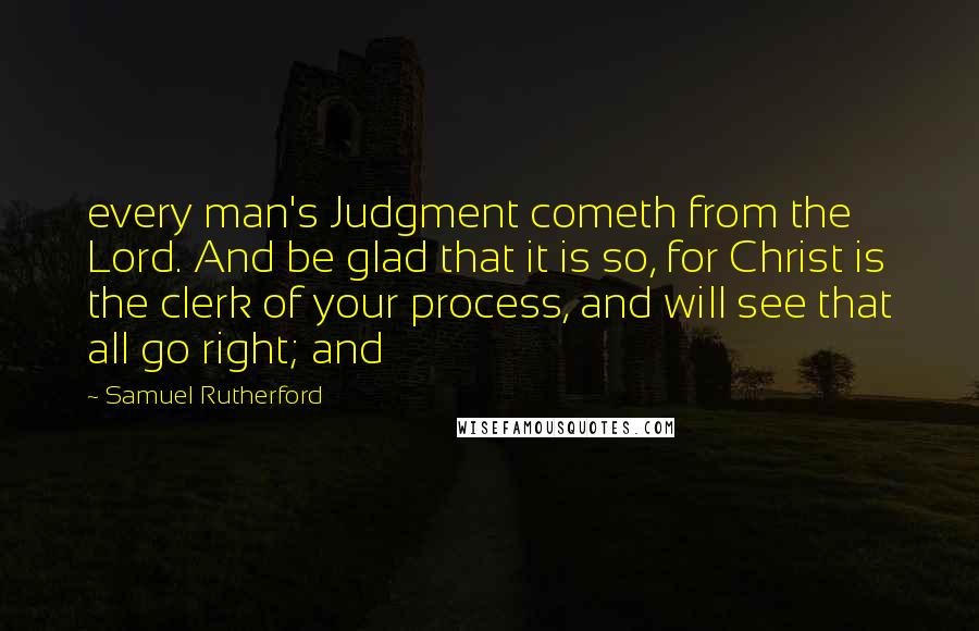 Samuel Rutherford Quotes: every man's Judgment cometh from the Lord. And be glad that it is so, for Christ is the clerk of your process, and will see that all go right; and