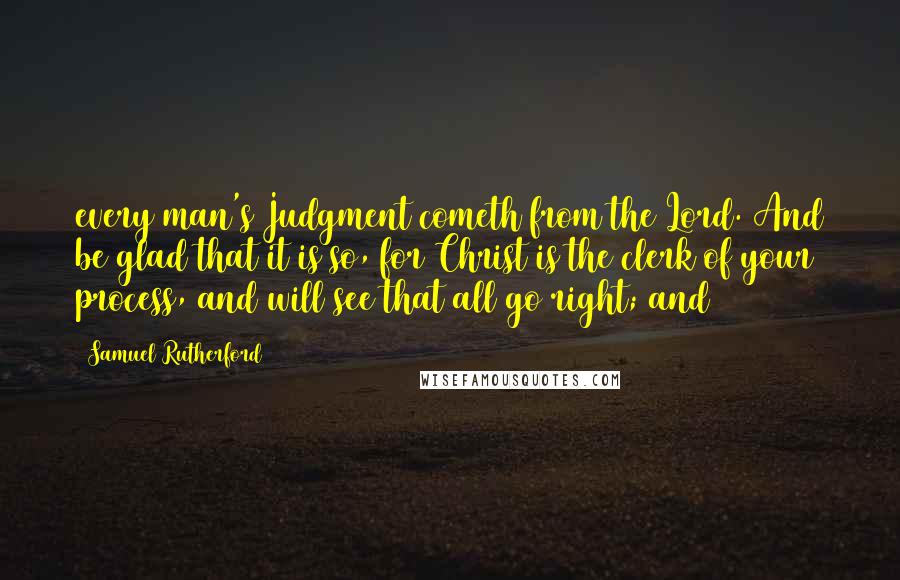 Samuel Rutherford Quotes: every man's Judgment cometh from the Lord. And be glad that it is so, for Christ is the clerk of your process, and will see that all go right; and