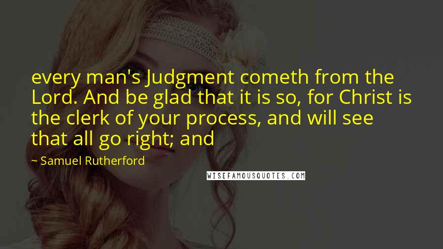 Samuel Rutherford Quotes: every man's Judgment cometh from the Lord. And be glad that it is so, for Christ is the clerk of your process, and will see that all go right; and