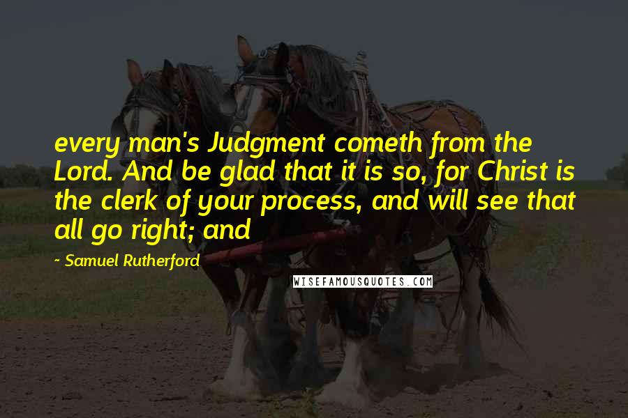 Samuel Rutherford Quotes: every man's Judgment cometh from the Lord. And be glad that it is so, for Christ is the clerk of your process, and will see that all go right; and