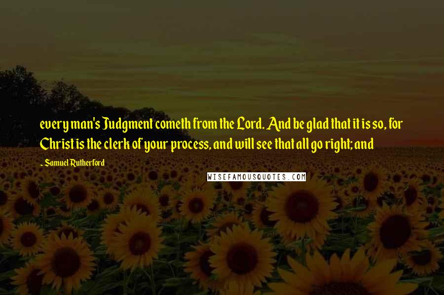 Samuel Rutherford Quotes: every man's Judgment cometh from the Lord. And be glad that it is so, for Christ is the clerk of your process, and will see that all go right; and