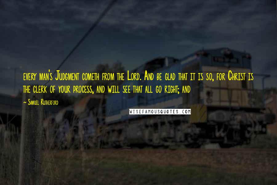 Samuel Rutherford Quotes: every man's Judgment cometh from the Lord. And be glad that it is so, for Christ is the clerk of your process, and will see that all go right; and