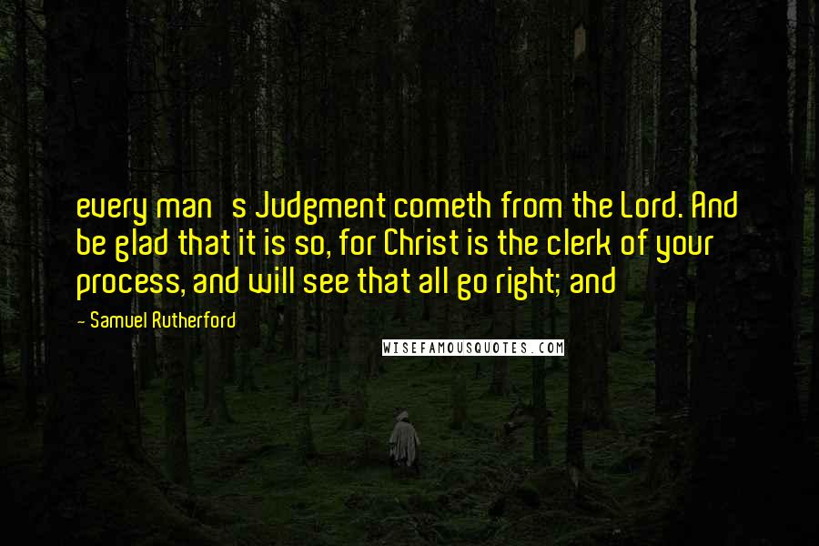 Samuel Rutherford Quotes: every man's Judgment cometh from the Lord. And be glad that it is so, for Christ is the clerk of your process, and will see that all go right; and