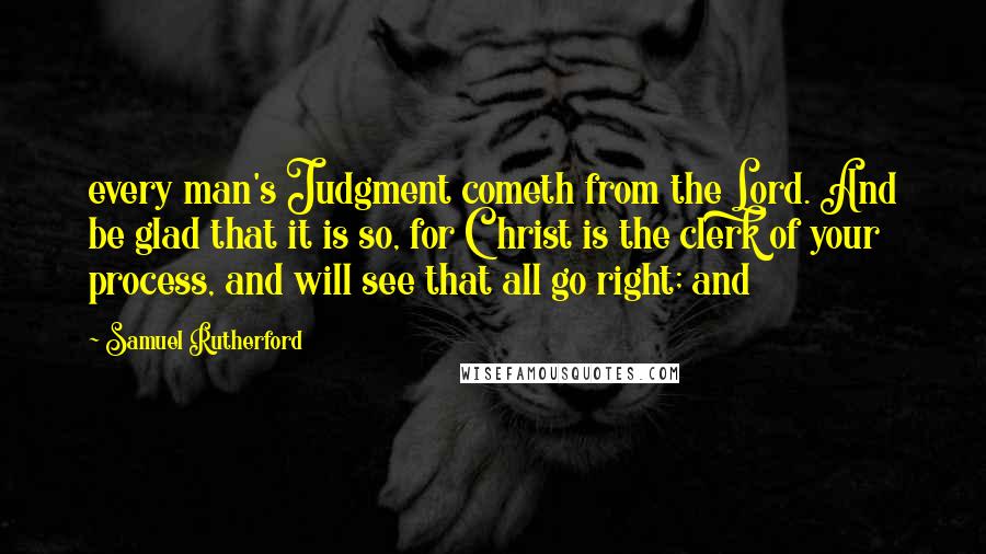 Samuel Rutherford Quotes: every man's Judgment cometh from the Lord. And be glad that it is so, for Christ is the clerk of your process, and will see that all go right; and