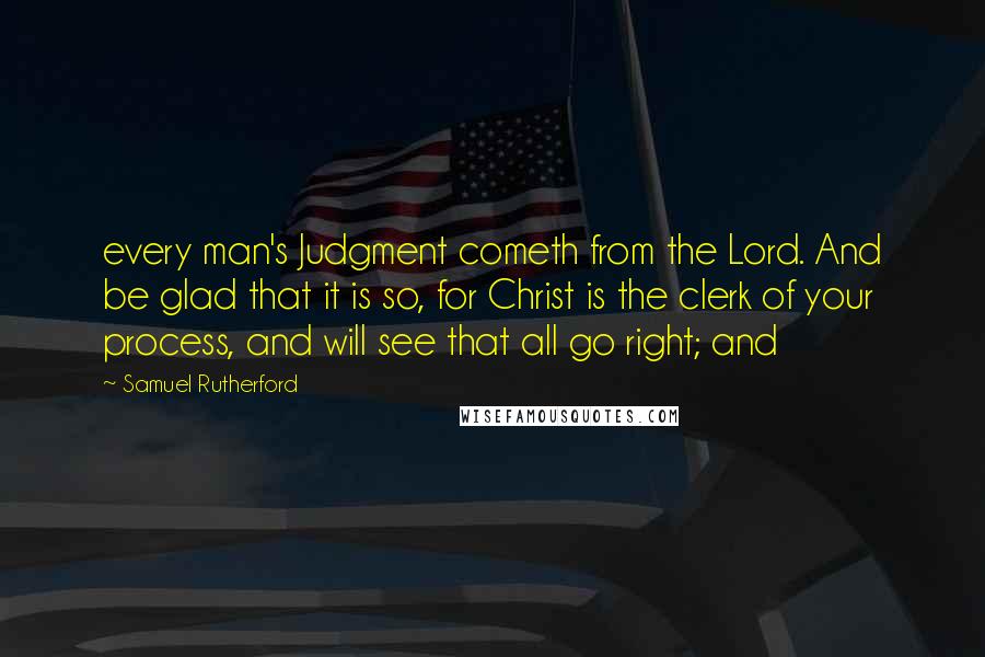 Samuel Rutherford Quotes: every man's Judgment cometh from the Lord. And be glad that it is so, for Christ is the clerk of your process, and will see that all go right; and