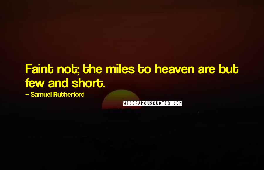 Samuel Rutherford Quotes: Faint not; the miles to heaven are but few and short.