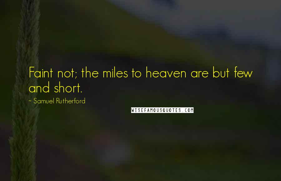 Samuel Rutherford Quotes: Faint not; the miles to heaven are but few and short.